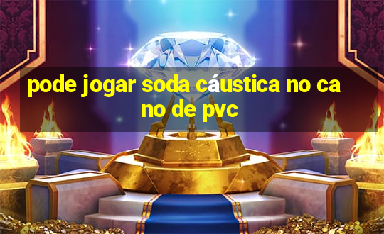 pode jogar soda cáustica no cano de pvc