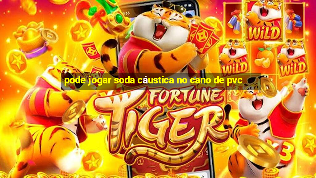 pode jogar soda cáustica no cano de pvc