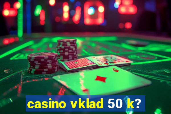 casino vklad 50 k?