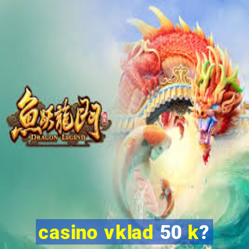 casino vklad 50 k?