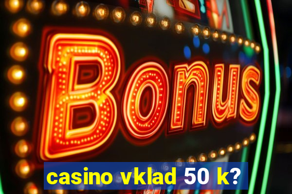 casino vklad 50 k?