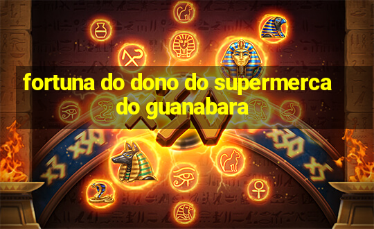 fortuna do dono do supermercado guanabara