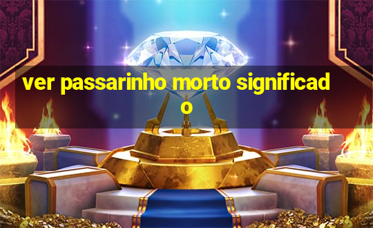 ver passarinho morto significado