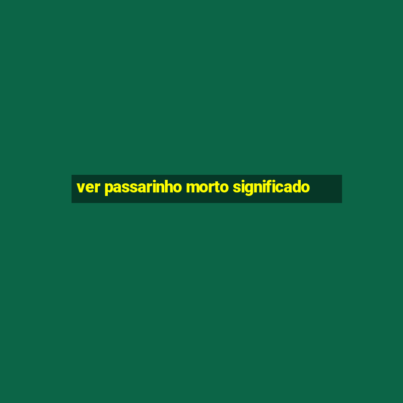 ver passarinho morto significado