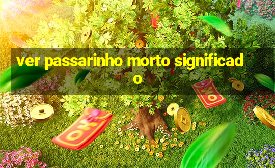 ver passarinho morto significado