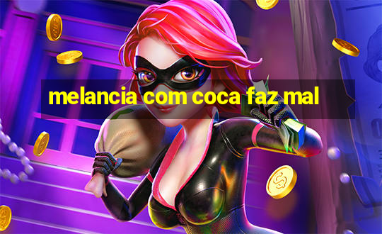 melancia com coca faz mal