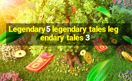 Legendary5 legendary tales legendary tales 3