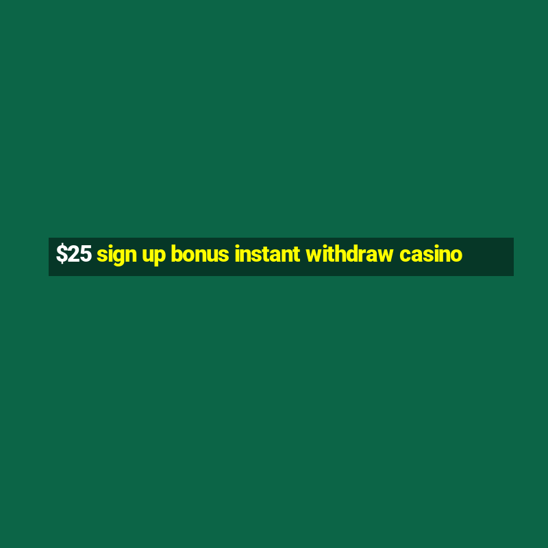 $25 sign up bonus instant withdraw casino