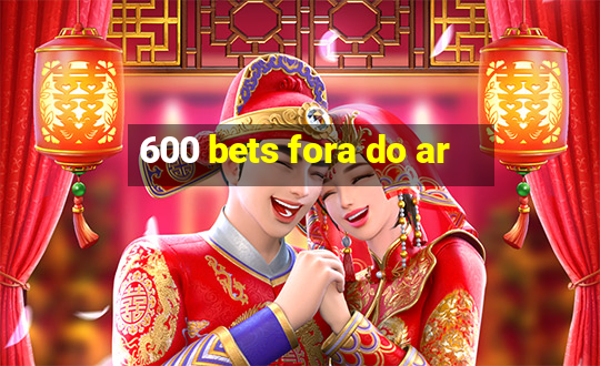 600 bets fora do ar