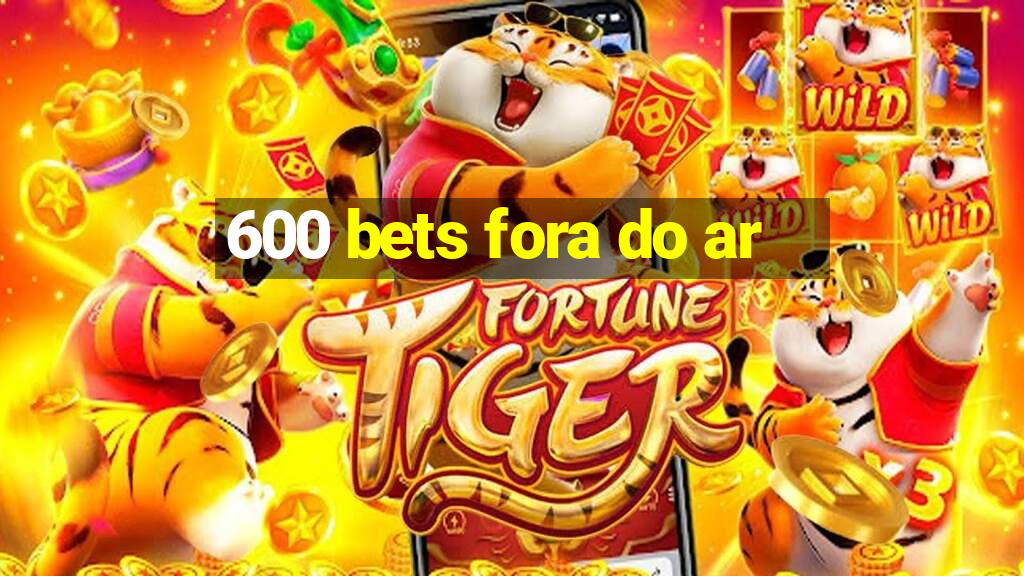 600 bets fora do ar