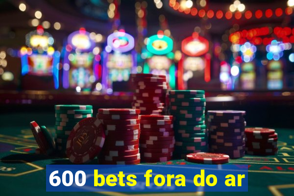 600 bets fora do ar