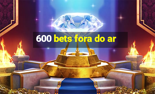 600 bets fora do ar