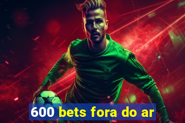 600 bets fora do ar