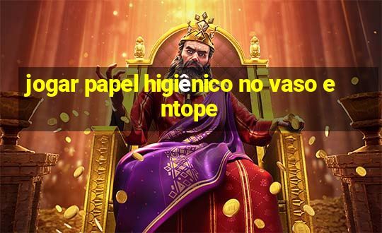 jogar papel higiênico no vaso entope