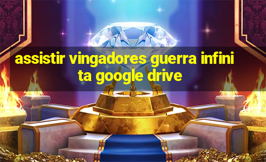 assistir vingadores guerra infinita google drive