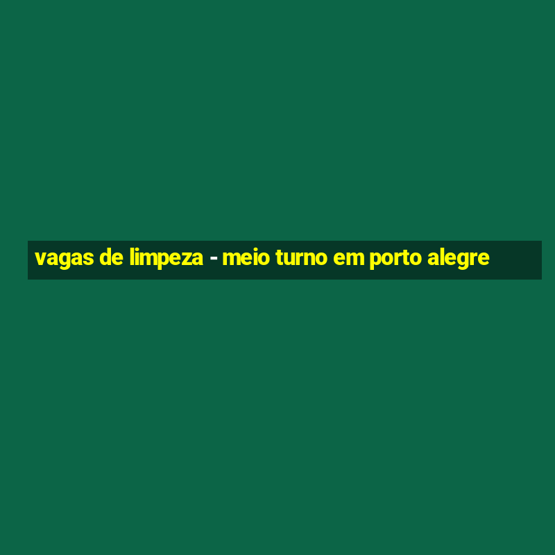 vagas de limpeza - meio turno em porto alegre