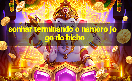 sonhar terminando o namoro jogo do bicho