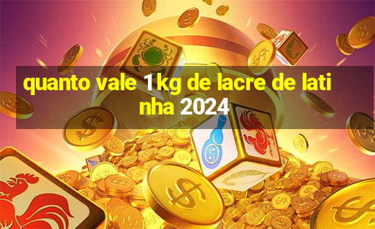 quanto vale 1 kg de lacre de latinha 2024