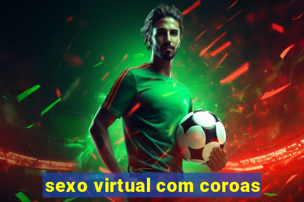 sexo virtual com coroas