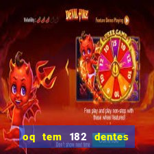 oq tem 182 dentes e guarda um monstro