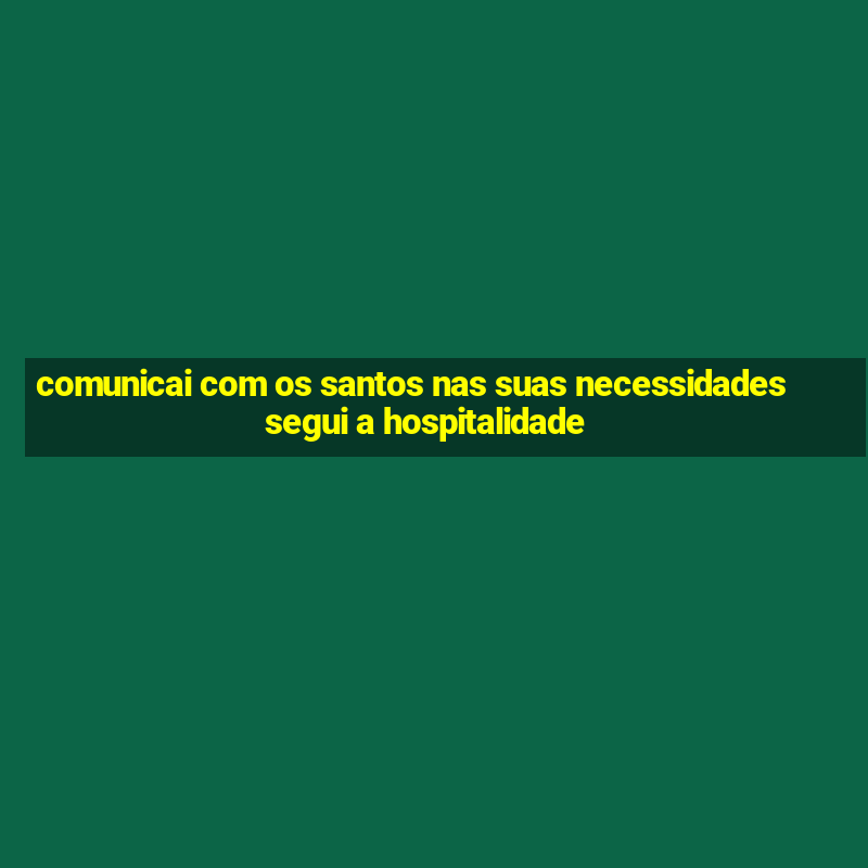 comunicai com os santos nas suas necessidades segui a hospitalidade