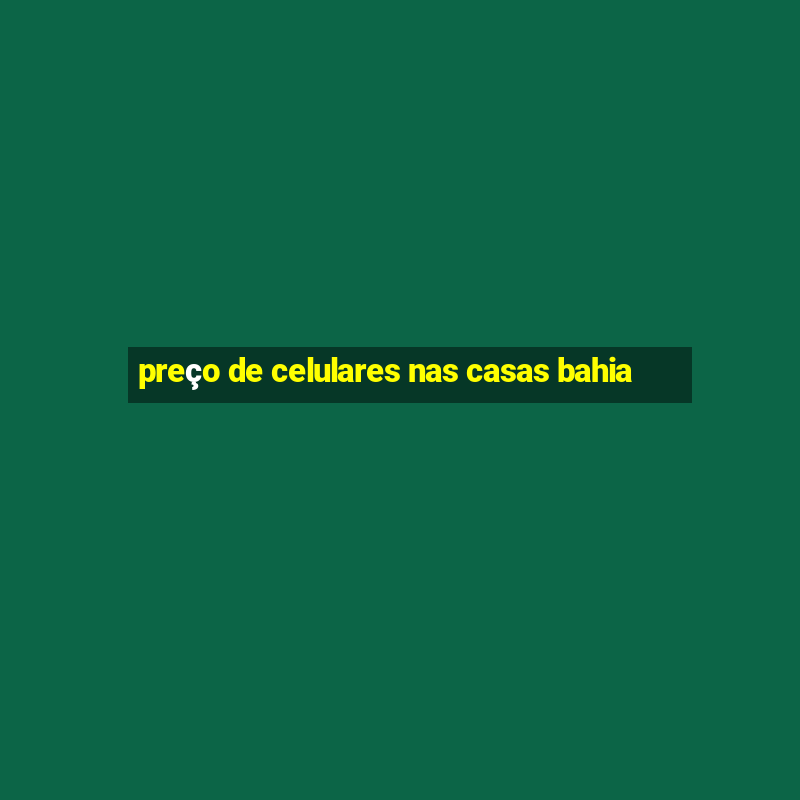 preço de celulares nas casas bahia