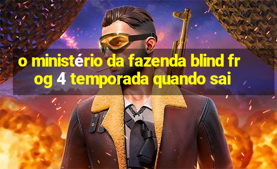 o ministério da fazenda blind frog 4 temporada quando sai