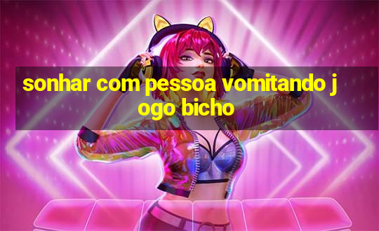 sonhar com pessoa vomitando jogo bicho