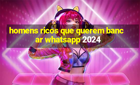 homens ricos que querem bancar whatsapp 2024