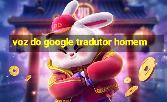 voz do google tradutor homem