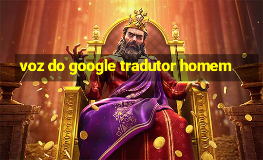 voz do google tradutor homem