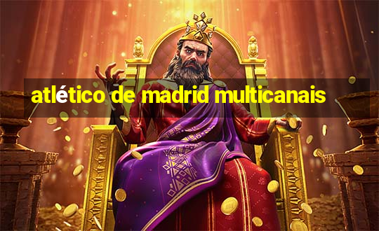 atlético de madrid multicanais