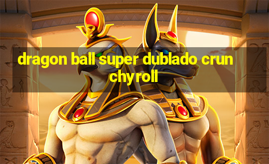 dragon ball super dublado crunchyroll