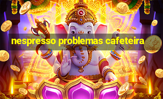 nespresso problemas cafeteira