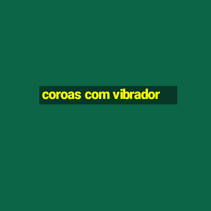 coroas com vibrador