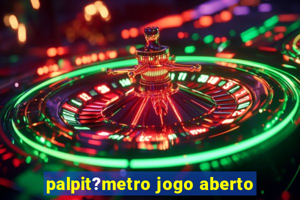 palpit?metro jogo aberto