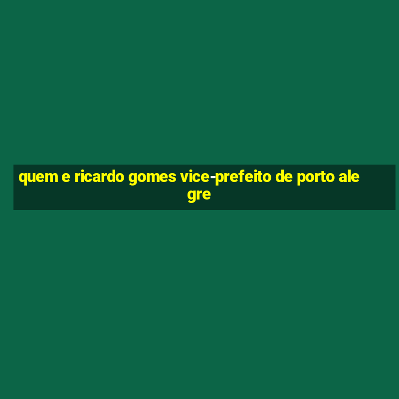 quem e ricardo gomes vice-prefeito de porto alegre