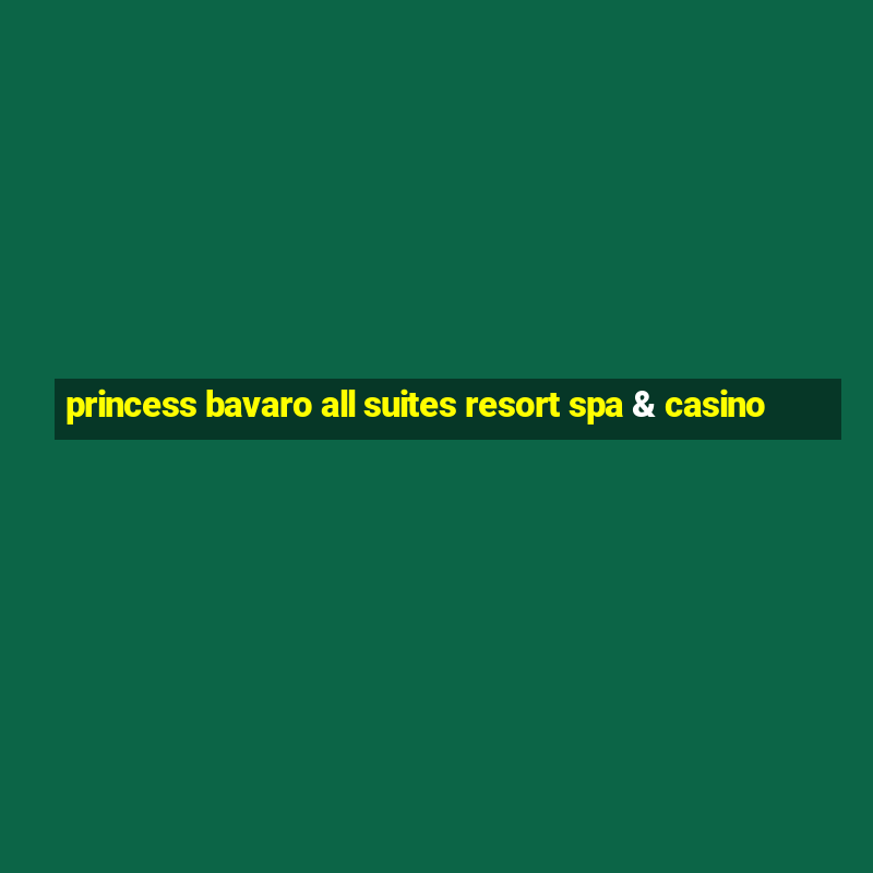 princess bavaro all suites resort spa & casino