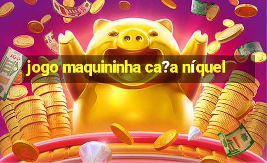 jogo maquininha ca?a níquel