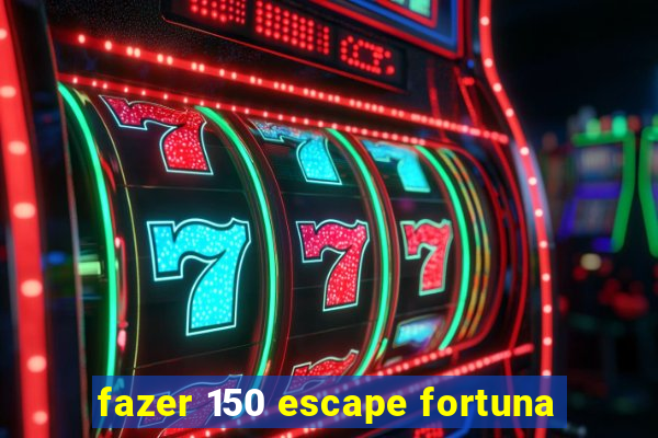 fazer 150 escape fortuna