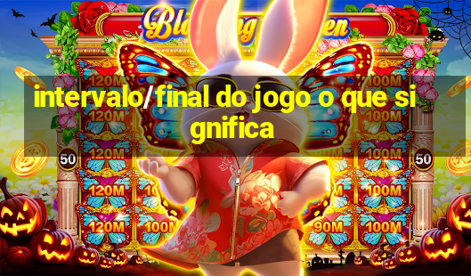 intervalo/final do jogo o que significa