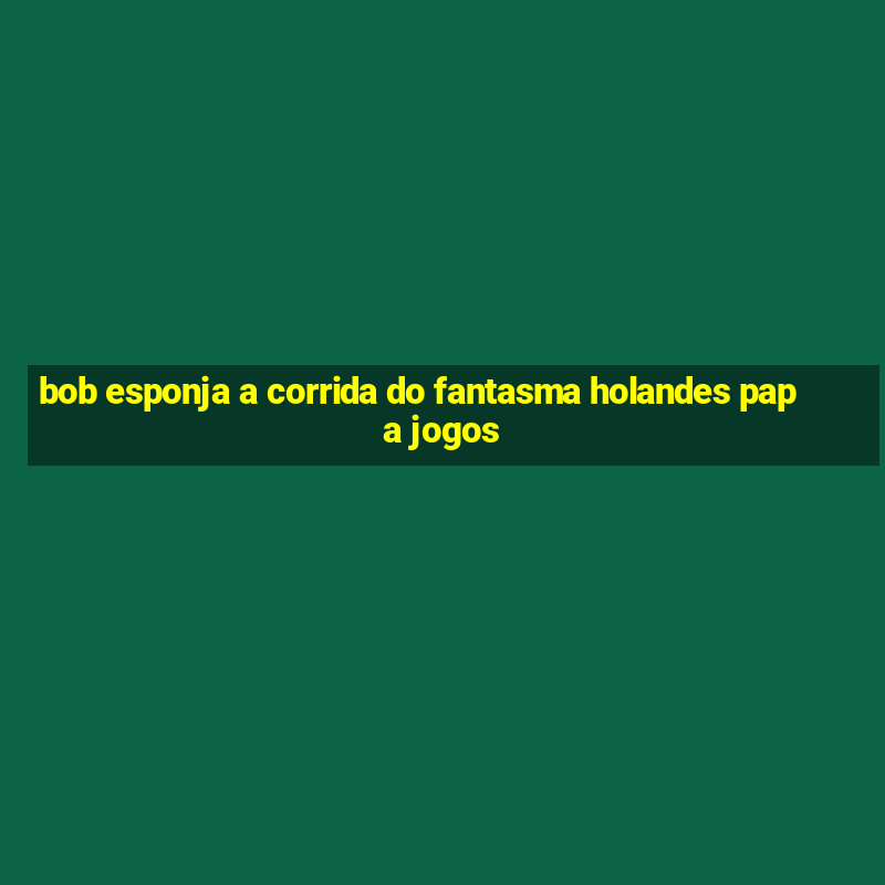 bob esponja a corrida do fantasma holandes papa jogos