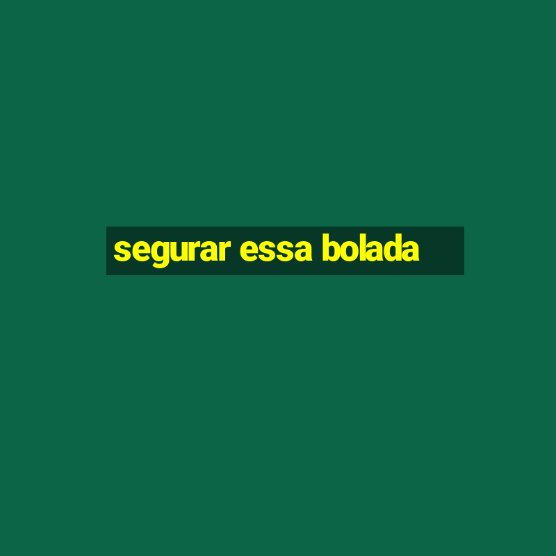 segurar essa bolada