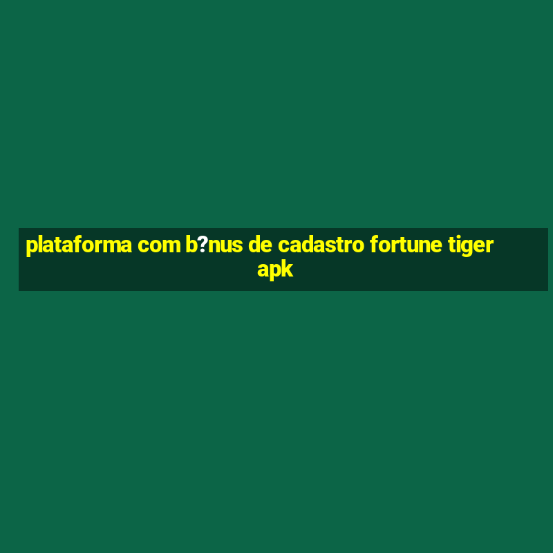 plataforma com b?nus de cadastro fortune tiger apk