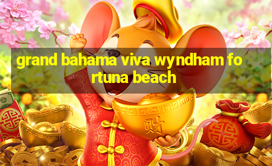 grand bahama viva wyndham fortuna beach