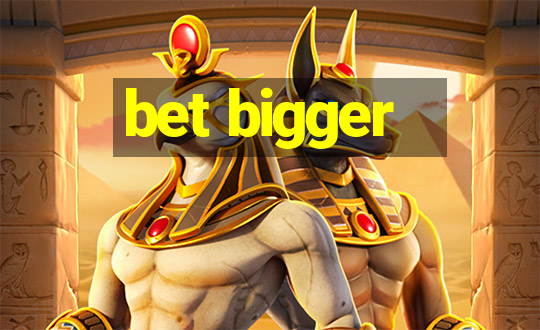 bet bigger