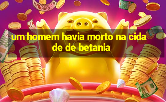 um homem havia morto na cidade de betania