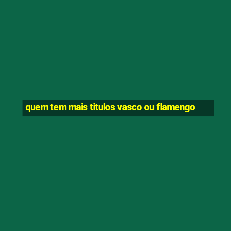 quem tem mais titulos vasco ou flamengo