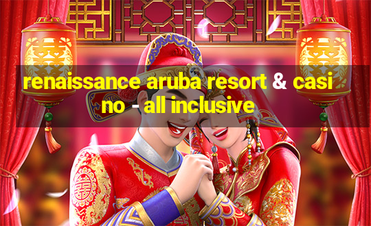 renaissance aruba resort & casino - all inclusive