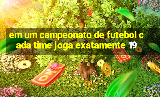 em um campeonato de futebol cada time joga exatamente 19